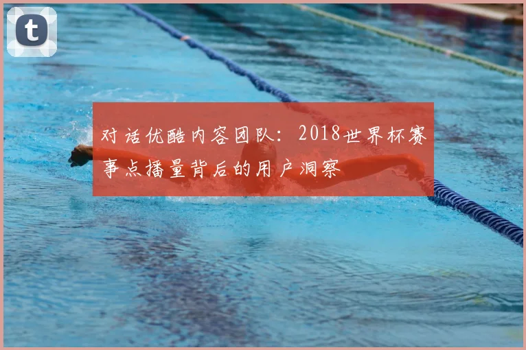 对话优酷内容团队:2018世界杯赛事点播量背后的用户洞察
