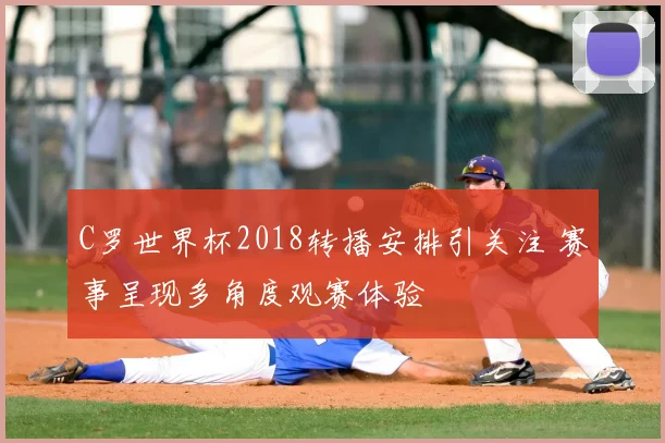 C罗世界杯2018转播安排引关注 赛事呈现多角度观赛体验