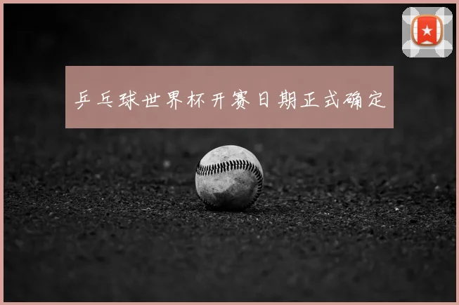 乒乓球世界杯开赛日期正式确定
