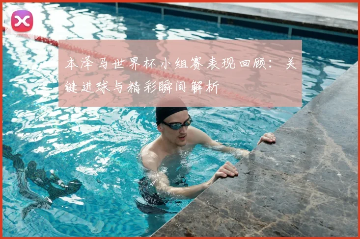 本泽马世界杯小组赛表现回顾：关键进球与精彩瞬间解析