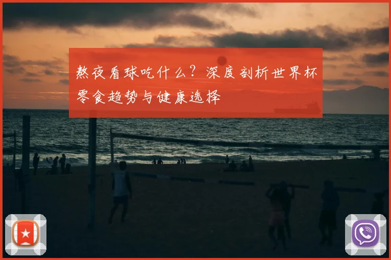 熬夜看球吃什么？深度剖析世界杯零食趋势与健康选择