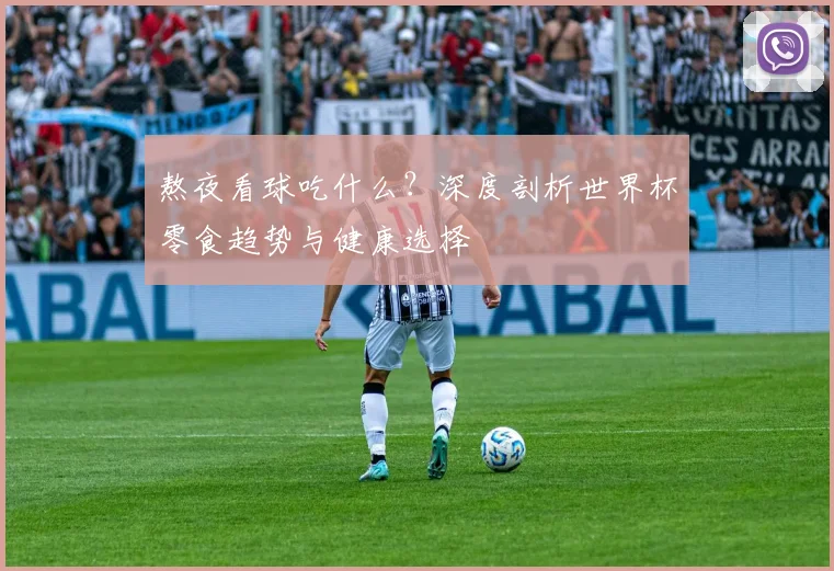 熬夜看球吃什么?深度剖析世界杯零食趋势与健康选择
