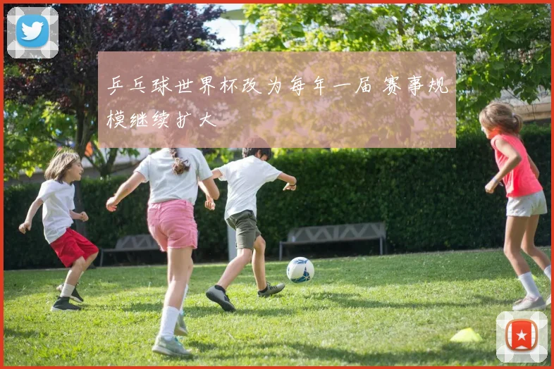 乒乓球世界杯改为每年一届 赛事规模继续扩大