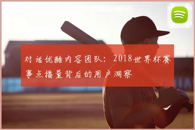 对话优酷内容团队：2018世界杯赛事点播量背后的用户洞察