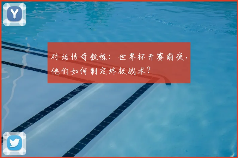 对话传奇教练：世界杯开赛前夜，他们如何制定终极战术？