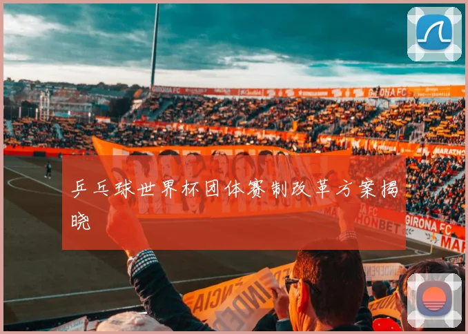 乒乓球世界杯团体赛制改革方案揭晓