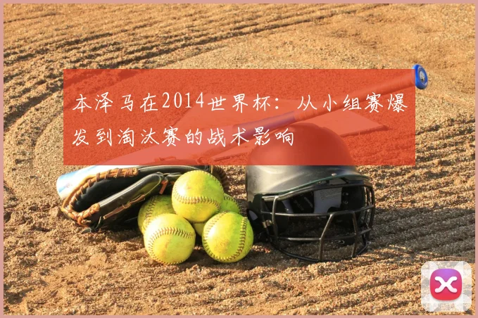 本泽马在2014世界杯：从小组赛爆发到淘汰赛的战术影响