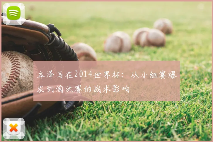本泽马在2014世界杯:从小组赛爆发到淘汰赛的战术影响