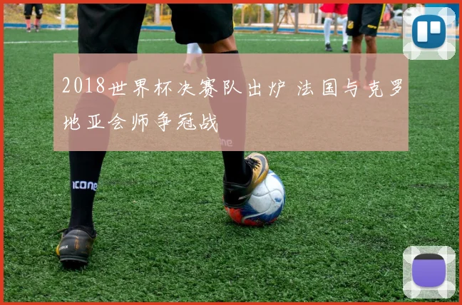 2018世界杯决赛队出炉 法国与克罗地亚会师争冠战